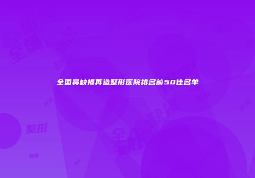 全国鼻缺损再造整形医院排名前50佳名单