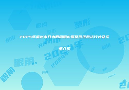 2025年温州市开内眼角眼肉漏整形医院排行榜及详细介绍