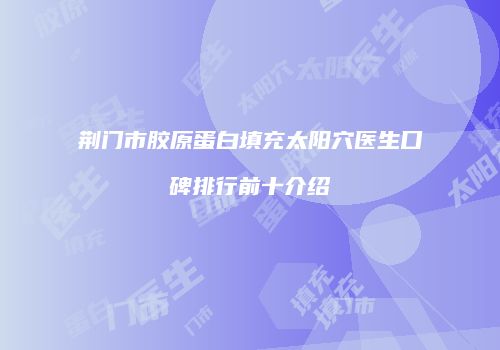 荆门市胶原蛋白填充太阳穴医生口碑排行前十介绍