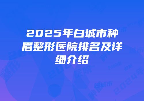 2025年白城市种眉整形医院排名及详细介绍