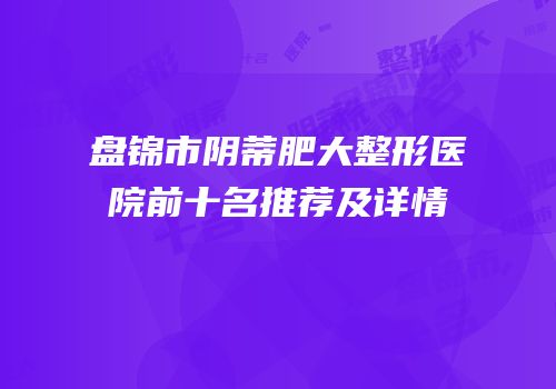 盘锦市阴蒂肥大整形医院前十名推荐及详情
