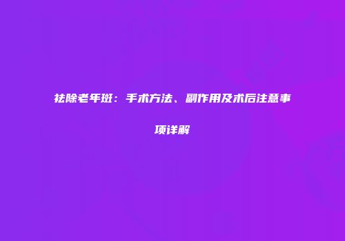 祛除老年斑：手术方法、副作用及术后注意事项详解