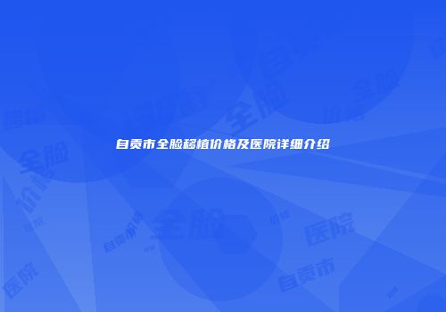 自贡市全脸移植价格及医院详细介绍