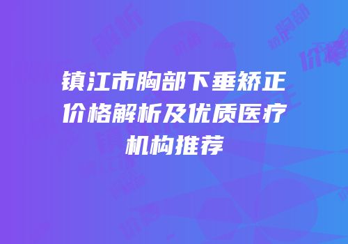 镇江市胸部下垂矫正价格解析及优质医疗机构推荐