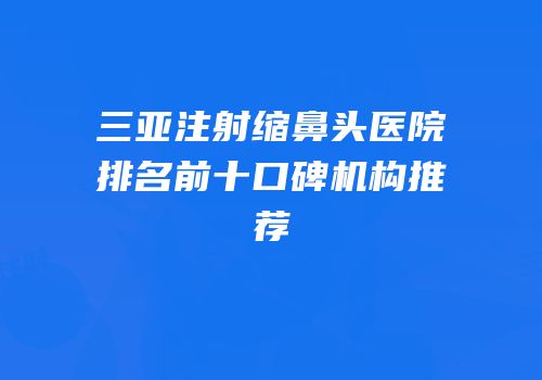 三亚注射缩鼻头医院排名前十口碑机构推荐