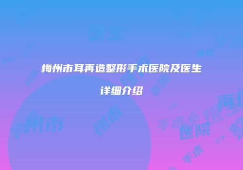 梅州市耳再造整形手术医院及医生详细介绍