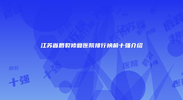 江苏省唇裂修复医院排行榜前十强介绍