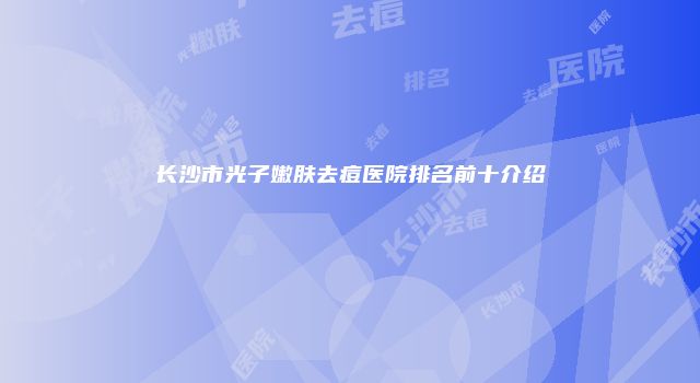 长沙市光子嫩肤去痘医院排名前十介绍