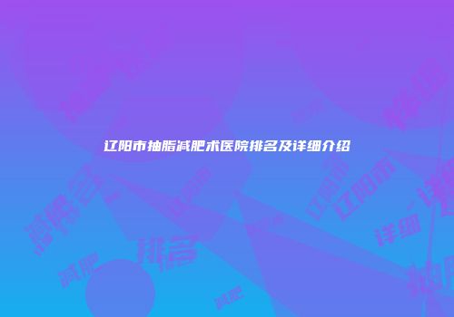 辽阳市抽脂减肥术医院排名及详细介绍
