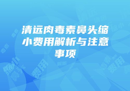 清远肉毒素鼻头缩小费用解析与注意事项