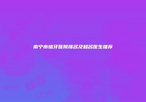 南宁市植牙医院排名及知名医生推荐