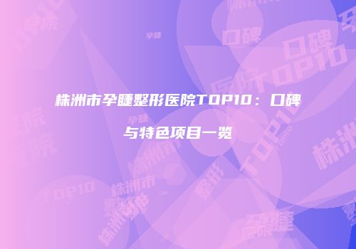 株洲市孕睫整形医院TOP10：口碑与特色项目一览