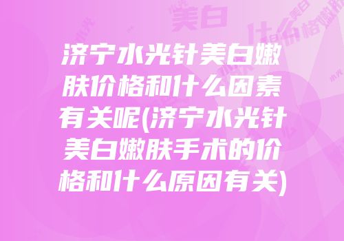 济宁水光针美白嫩肤价格和什么因素有关呢(济宁水光针美白嫩肤手术的价格和什么原因有关)