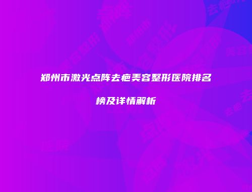 郑州市激光点阵去疤美容整形医院排名榜及详情解析