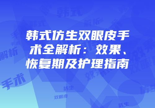 韩式仿生双眼皮手术全解析：效果、恢复期及护理指南