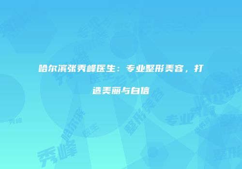 哈尔滨张秀峰医生：专业整形美容，打造美丽与自信