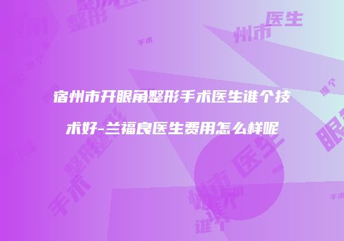 宿州市开眼角整形手术医生谁个技术好-兰福良医生费用怎么样呢