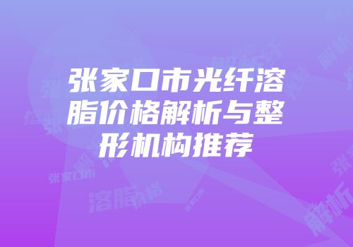 张家口市光纤溶脂价格解析与整形机构推荐