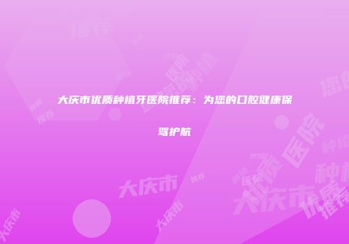 大庆市优质种植牙医院推荐：为您的口腔健康保驾护航