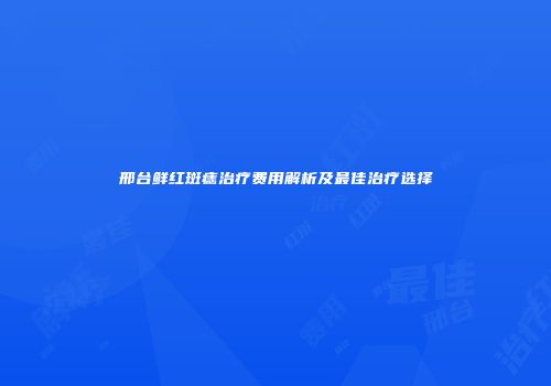 邢台鲜红斑痣治疗费用解析及最佳治疗选择