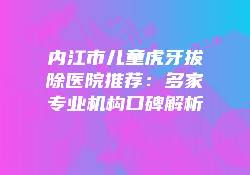 内江市儿童虎牙拔除医院推荐：多家专业机构口碑解析