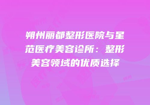朔州丽都整形医院与星范医疗美容诊所：整形美容领域的优质选择