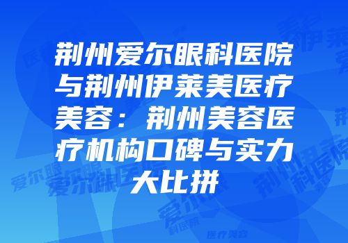 荆州爱尔眼科医院与荆州伊莱美医疗美容：荆州美容医疗机构口碑与实力大比拼