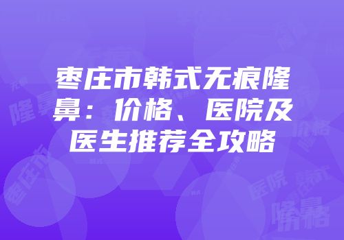 枣庄市韩式无痕隆鼻：价格、医院及医生推荐全攻略