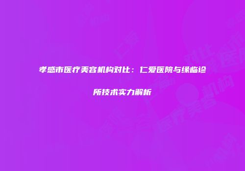 孝感市医疗美容机构对比：仁爱医院与缘临诊所技术实力解析