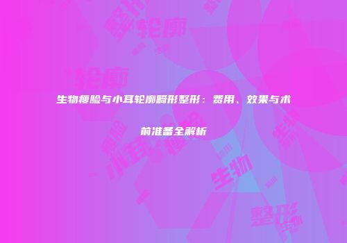 生物瘦脸与小耳轮廓畸形整形：费用、效果与术前准备全解析