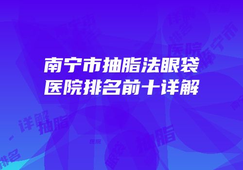 南宁市抽脂法眼袋医院排名前十详解