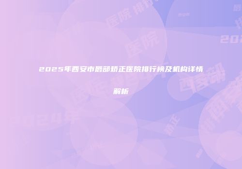 2025年西安市唇部矫正医院排行榜及机构详情解析