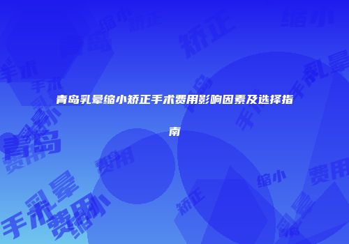 青岛乳晕缩小矫正手术费用影响因素及选择指南