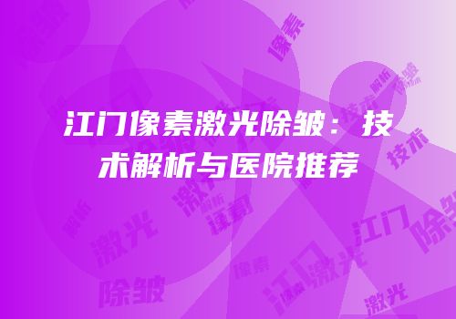 江门像素激光除皱：技术解析与医院推荐