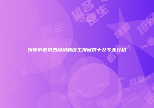 抚顺市痘坑凹陷修复医生排名前十及专业介绍
