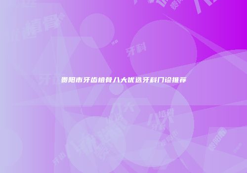 贵阳市牙齿植骨八大优选牙科门诊推荐