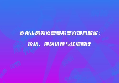 泰州市唇裂修复整形美容项目解析：价格、医院推荐与详细解读