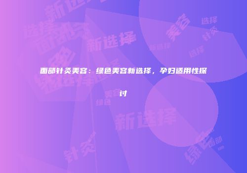 面部针灸美容：绿色美容新选择，孕妇适用性探讨