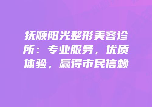 抚顺阳光整形美容诊所：专业服务，优质体验，赢得市民信赖
