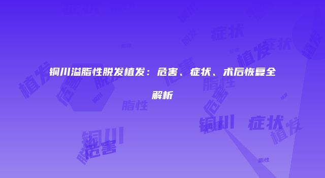 铜川溢脂性脱发植发：危害、症状、术后恢复全解析