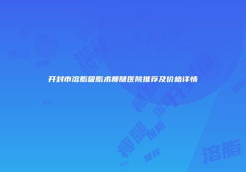 开封市溶脂吸脂术瘦腿医院推荐及价格详情