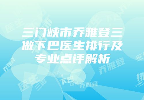 三门峡市乔雅登三做下巴医生排行及专业点评解析