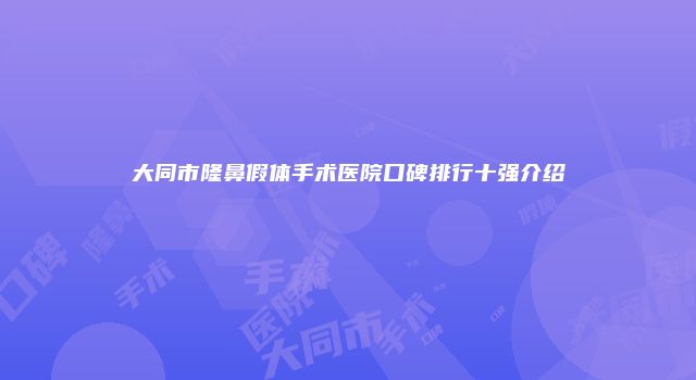 大同市隆鼻假体手术医院口碑排行十强介绍
