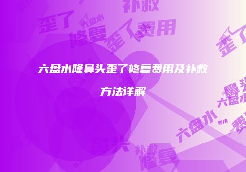 六盘水隆鼻头歪了修复费用及补救方法详解