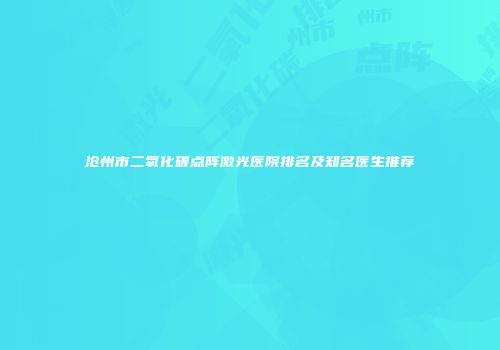 沧州市二氧化碳点阵激光医院排名及知名医生推荐