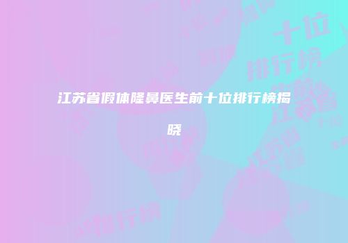 江苏省假体隆鼻医生前十位排行榜揭晓
