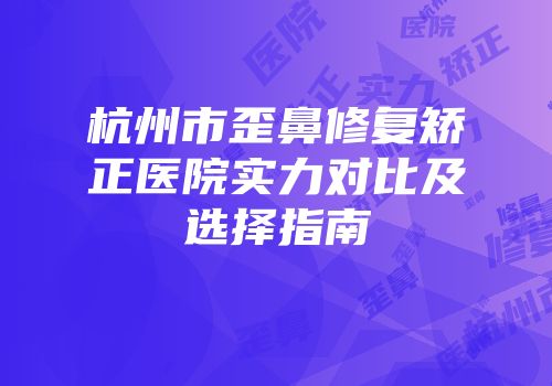杭州市歪鼻修复矫正医院实力对比及选择指南