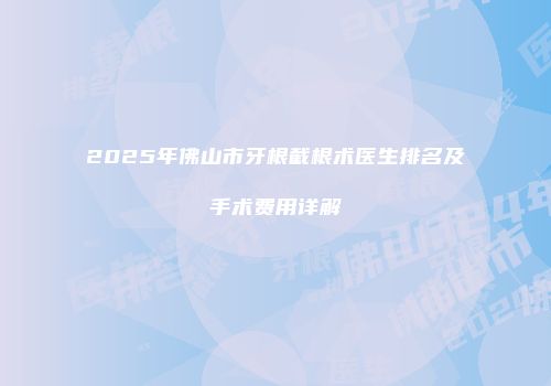 2025年佛山市牙根截根术医生排名及手术费用详解