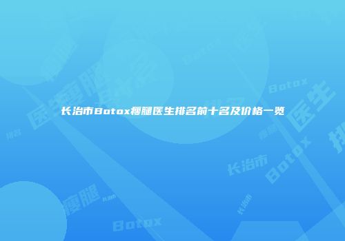长治市Botox瘦腿医生排名前十名及价格一览