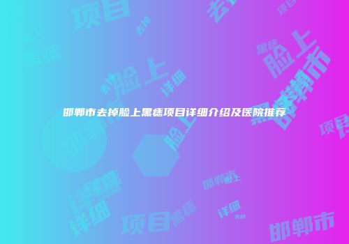 邯郸市去掉脸上黑痣项目详细介绍及医院推荐